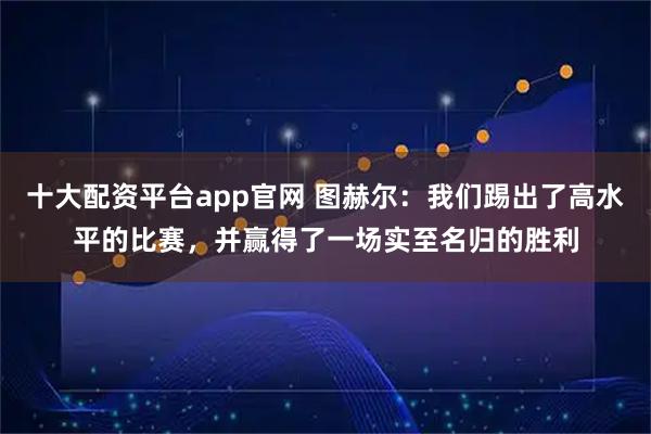 十大配资平台app官网 图赫尔：我们踢出了高水平的比赛，并赢得了一场实至名归的胜利