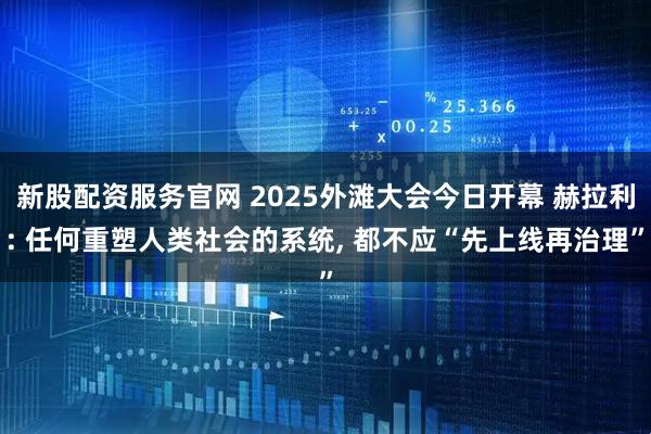 新股配资服务官网 2025外滩大会今日开幕 赫拉利: 任何重塑人类社会的系统, 都不应“先上线再治理”