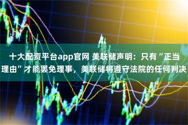 十大配资平台app官网 美联储声明：只有“正当理由”才能罢免理事，美联储将遵守法院的任何判决