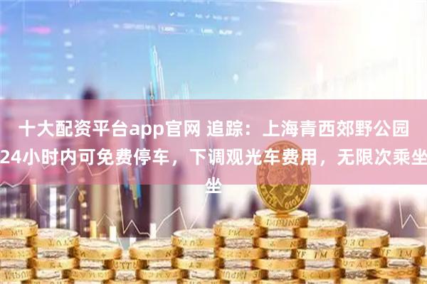十大配资平台app官网 追踪:上海青西郊野公园24小时内可免费停车,下调观光车费用,无限次乘坐