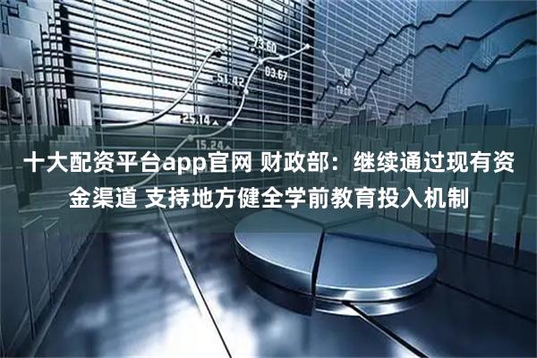 十大配资平台app官网 财政部：继续通过现有资金渠道 支持地方健全学前教育投入机制