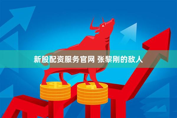 新股配资服务官网 张黎刚的敌人