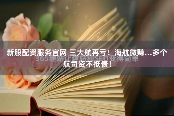 新股配资服务官网 三大航再亏!海航微赚...多个航司资不抵债!