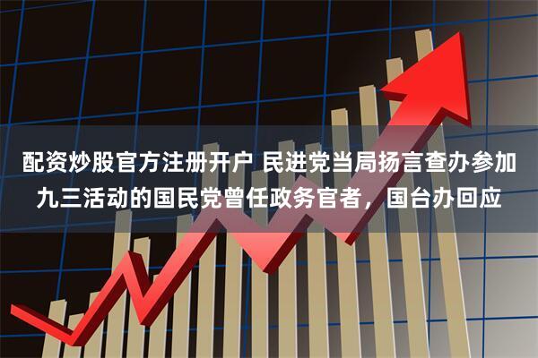配资炒股官方注册开户 民进党当局扬言查办参加九三活动的国民党曾任政务官者，国台办回应