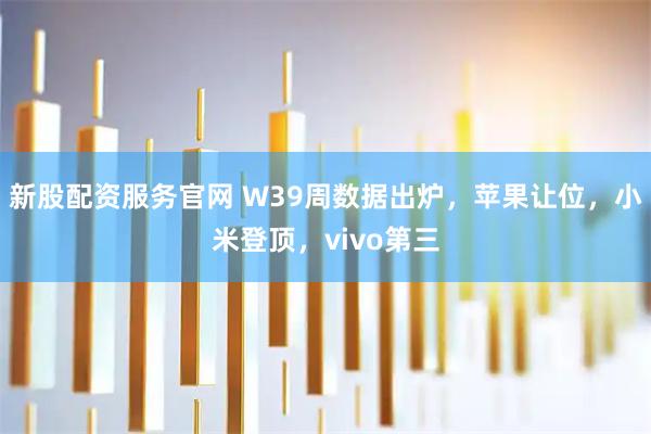 新股配资服务官网 W39周数据出炉，苹果让位，小米登顶，vivo第三