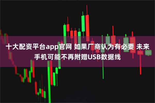 十大配资平台app官网 如果厂商认为有必要 未来手机可能不再附赠USB数据线