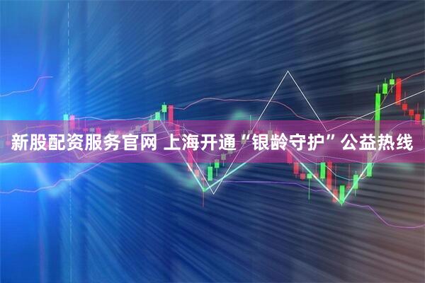 新股配资服务官网 上海开通“银龄守护”公益热线
