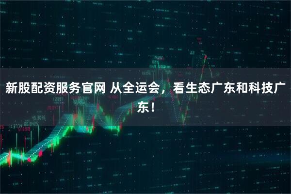 新股配资服务官网 从全运会,看生态广东和科技广东!