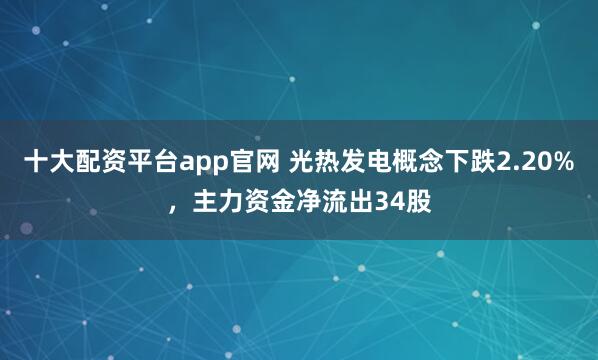 十大配资平台app官网 光热发电概念下跌2.20%,主力资金净流出34股