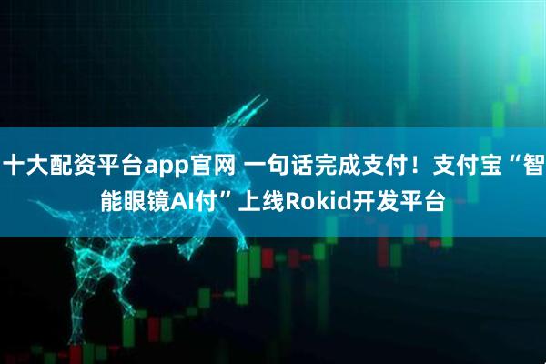 十大配资平台app官网 一句话完成支付！支付宝“智能眼镜AI付”上线Rokid开发平台
