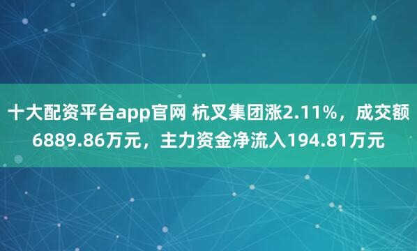 十大配资平台app官网 杭叉集团涨2.11%，成交额6889.86万元，主力资金净流入194.81万元