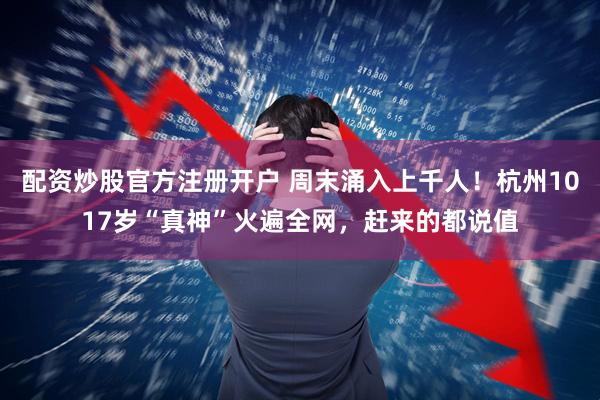 配资炒股官方注册开户 周末涌入上千人！杭州1017岁“真神”火遍全网，赶来的都说值