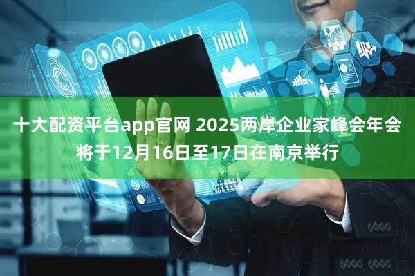 十大配资平台app官网 2025两岸企业家峰会年会将于12月16日至17日在南京举行