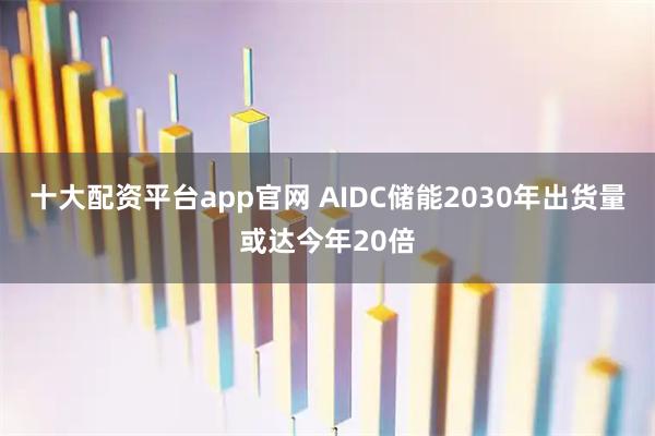 十大配资平台app官网 AIDC储能2030年出货量或达今年20倍