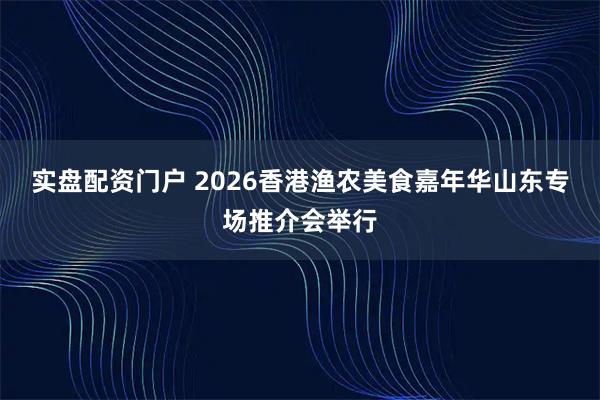 实盘配资门户 2026香港渔农美食嘉年华山东专场推介会举行