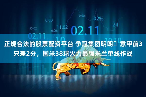 正规合法的股票配资平台 争冠集团明朗❓意甲前3只差2分，国米38球火力最强米兰单线作战