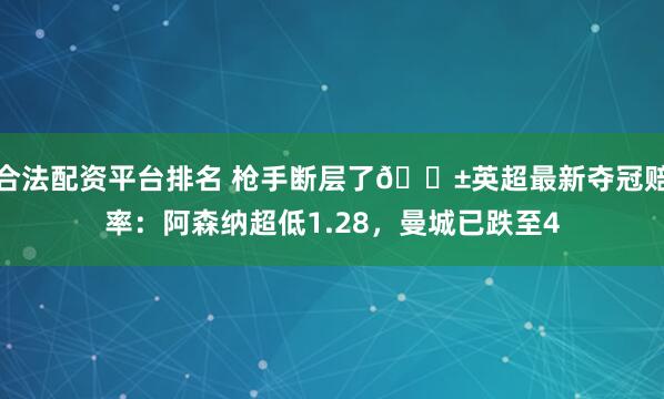 合法配资平台排名 枪手断层了😱英超最新夺冠赔率：阿森纳超低1.28，曼城已跌至4