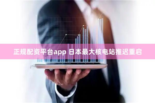 正规配资平台app 日本最大核电站推迟重启