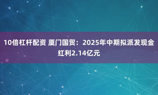10倍杠杆配资 厦门国贸：2025年中期拟派发现金红利2.14亿元