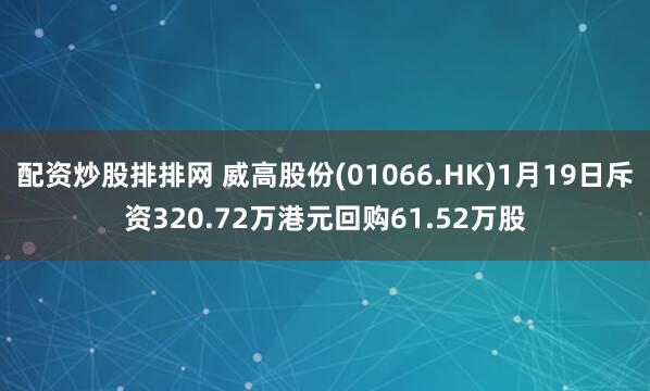 配资炒股排排网 威高股份(01066.HK)1月19日斥资320.72万港元回购61.52万股