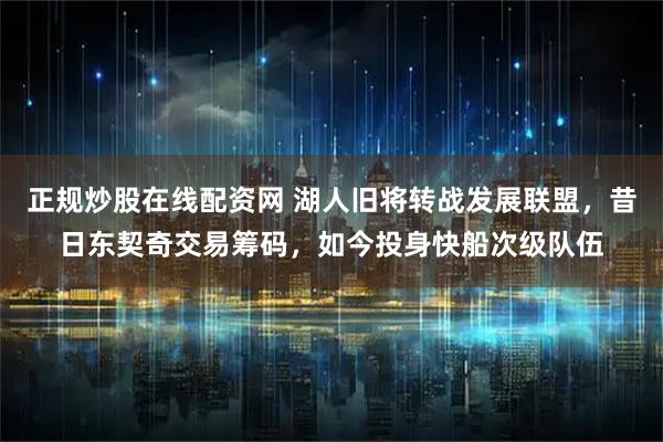 正规炒股在线配资网 湖人旧将转战发展联盟，昔日东契奇交易筹码，如今投身快船次级队伍