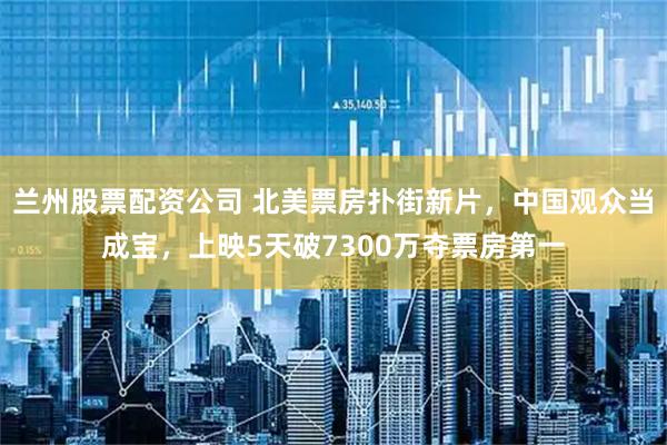 兰州股票配资公司 北美票房扑街新片，中国观众当成宝，上映5天破7300万夺票房第一