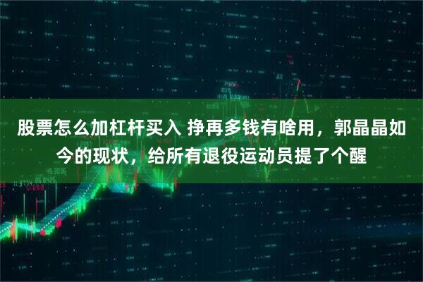 股票怎么加杠杆买入 挣再多钱有啥用，郭晶晶如今的现状，给所有退役运动员提了个醒