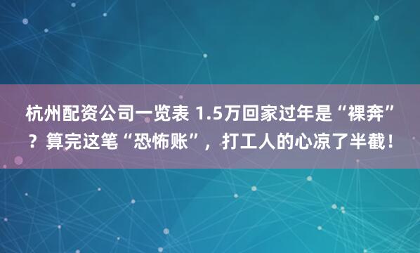 杭州配资公司一览表 1.5万回家过年是“裸奔”？算完这笔“恐怖账”，打工人的心凉了半截！