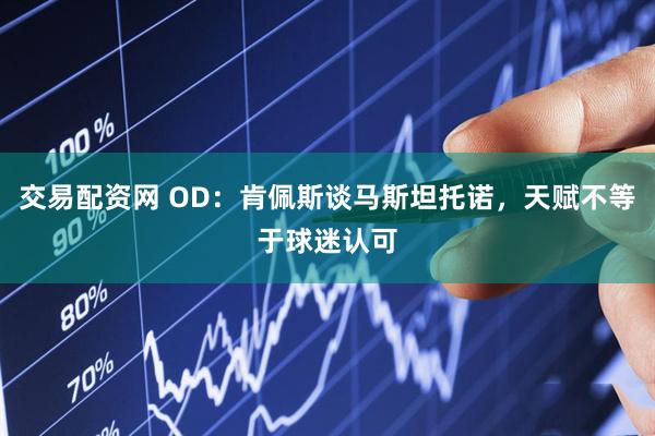 交易配资网 OD：肯佩斯谈马斯坦托诺，天赋不等于球迷认可