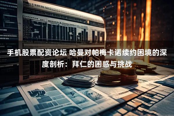 手机股票配资论坛 哈曼对帕梅卡诺续约困境的深度剖析：拜仁的困惑与挑战