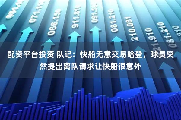 配资平台投资 队记:快船无意交易哈登,球员突然提出离队请求让快船很意外