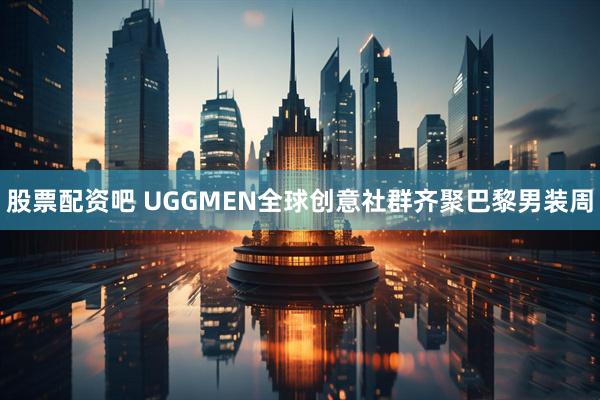 股票配资吧 UGGMEN全球创意社群齐聚巴黎男装周