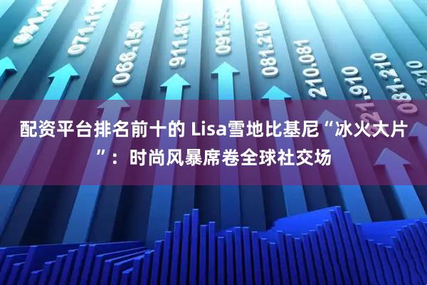 配资平台排名前十的 Lisa雪地比基尼“冰火大片”:时尚风暴席卷全球社交场