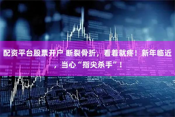 配资平台股票开户 断裂骨折，看着就疼！新年临近，当心“指尖杀手”！