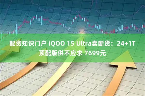 配资知识门户 iQOO 15 Ultra卖断货：24+1T顶配版供不应求 7699元