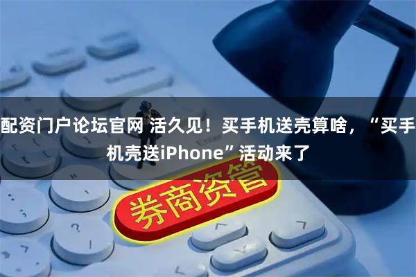 配资门户论坛官网 活久见!买手机送壳算啥,“买手机壳送iPhone”活动来了