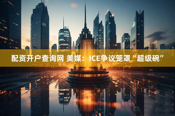 配资开户查询网 美媒：ICE争议笼罩“超级碗”