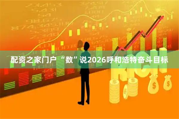 配资之家门户 “数”说2026呼和浩特奋斗目标