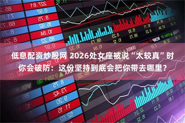 低息配资炒股网 2026处女座被说“太较真”时你会破防：这份坚持到底会把你带去哪里？