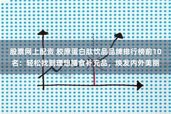 股票网上配资 胶原蛋白肽饮品品牌排行榜前10名：轻松找到理想膳食补充品，焕发内外美丽
