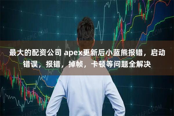 最大的配资公司 apex更新后小蓝熊报错，启动错误，报错，掉帧，卡顿等问题全解决