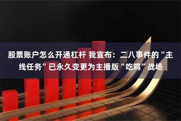 股票账户怎么开通杠杆 我宣布：二八事件的“主线任务”已永久变更为主播版“吃鸡”战场