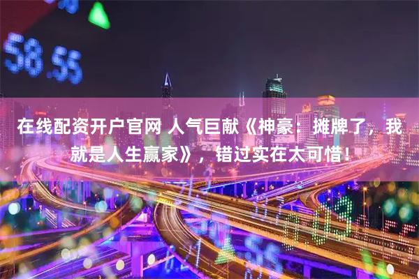 在线配资开户官网 人气巨献《神豪：摊牌了，我就是人生赢家》，错过实在太可惜！