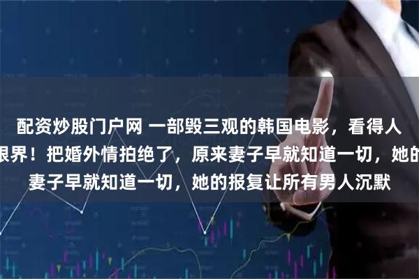 配资炒股门户网 一部毁三观的韩国电影，看得人脸红心跳，让人大开眼界！把婚外情拍绝了，原来妻子早就知道一切，她的报复让所有男人沉默