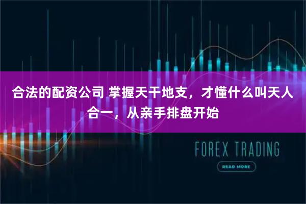 合法的配资公司 掌握天干地支，才懂什么叫天人合一，从亲手排盘开始