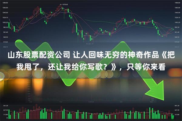 山东股票配资公司 让人回味无穷的神奇作品《把我甩了，还让我给你写歌？》，只等你来看