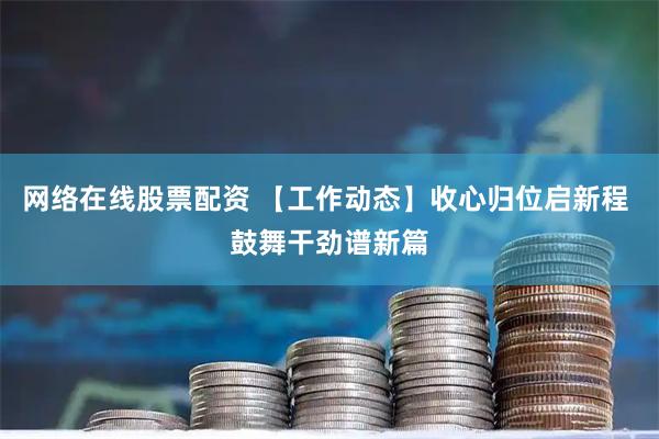 网络在线股票配资 【工作动态】收心归位启新程 鼓舞干劲谱新篇