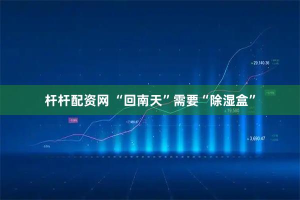 杆杆配资网 “回南天”需要“除湿盒”