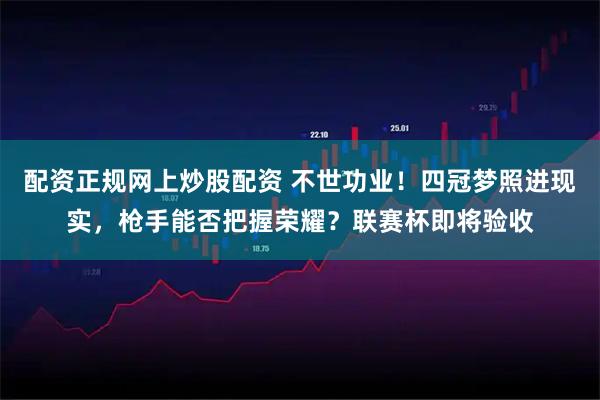 配资正规网上炒股配资 不世功业！四冠梦照进现实，枪手能否把握荣耀？联赛杯即将验收