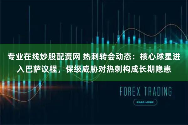 专业在线炒股配资网 热刺转会动态：核心球星进入巴萨议程，保级威胁对热刺构成长期隐患